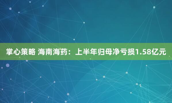 掌心策略 海南海药：上半年归母净亏损1.58亿元