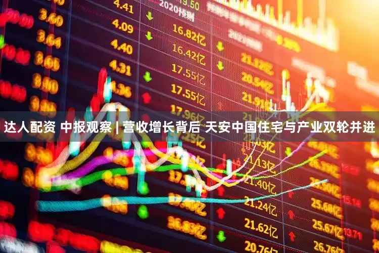 达人配资 中报观察 | 营收增长背后 天安中国住宅与产业双轮并进