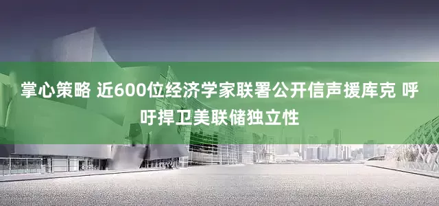 掌心策略 近600位经济学家联署公开信声援库克 呼吁捍卫美联储独立性