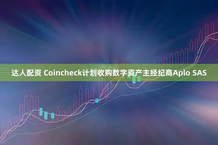 达人配资 Coincheck计划收购数字资产主经纪商Aplo SAS