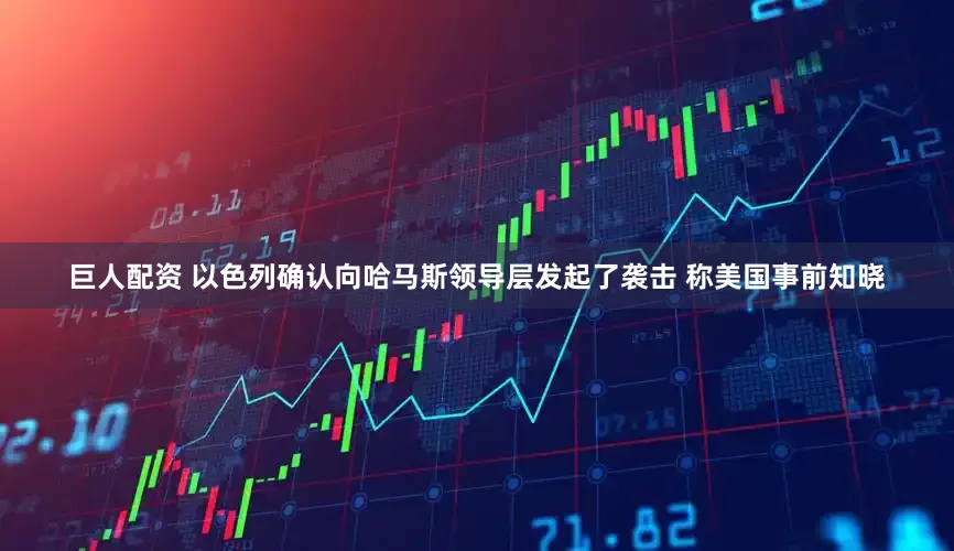 巨人配资 以色列确认向哈马斯领导层发起了袭击 称美国事前知晓