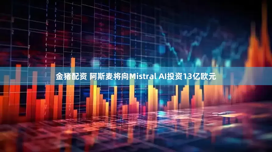 金猪配资 阿斯麦将向Mistral AI投资13亿欧元