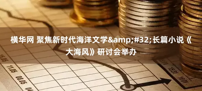 横华网 聚焦新时代海洋文学&#32;长篇小说《大海风》研讨会举办