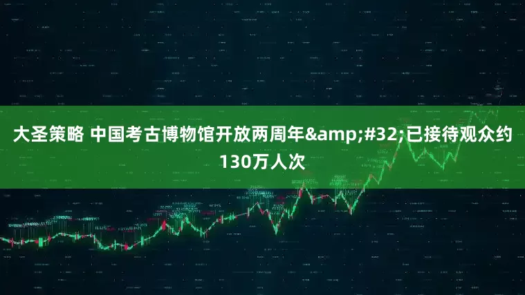 大圣策略 中国考古博物馆开放两周年&#32;已接待观众约130万人次