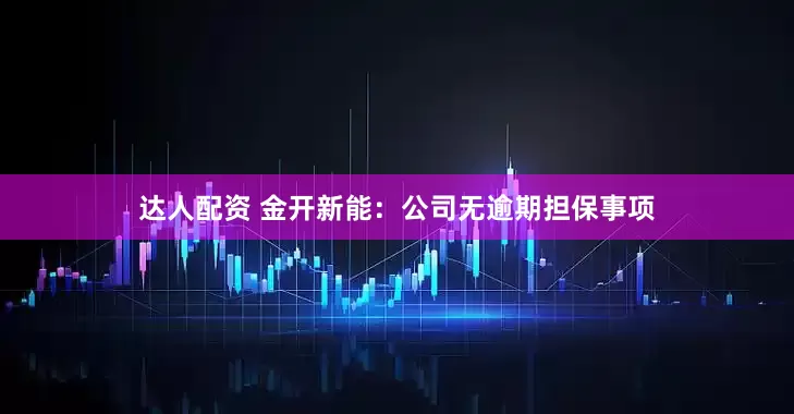 达人配资 金开新能：公司无逾期担保事项