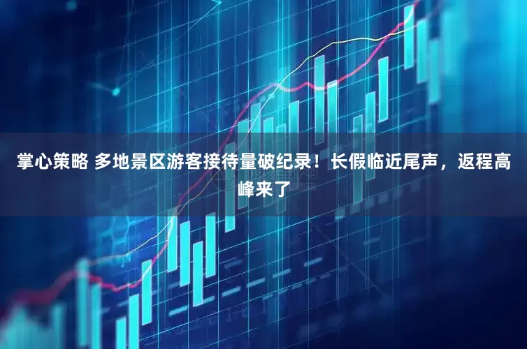 掌心策略 多地景区游客接待量破纪录！长假临近尾声，返程高峰来了