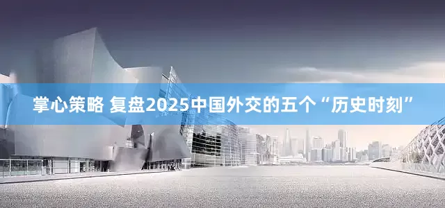 掌心策略 复盘2025中国外交的五个“历史时刻”