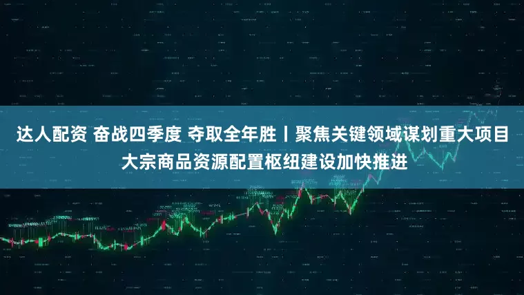 达人配资 奋战四季度 夺取全年胜丨聚焦关键领域谋划重大项目 大宗商品资源配置枢纽建设加快推进