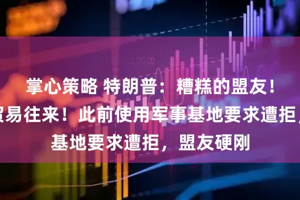 掌心策略 特朗普:糟糕的盟友!切断一切贸易往来!此前使用军事基地要求遭拒,盟友硬刚