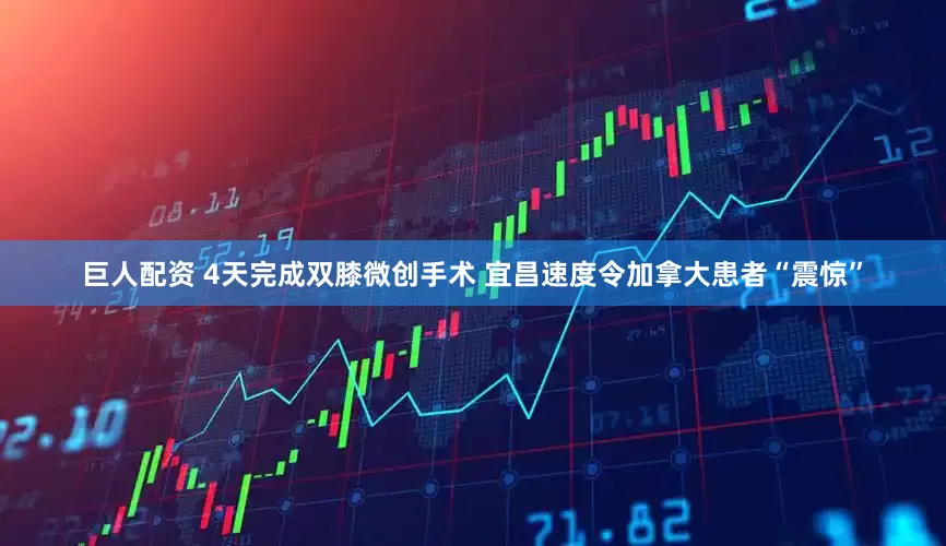 巨人配资 4天完成双膝微创手术 宜昌速度令加拿大患者“震惊”