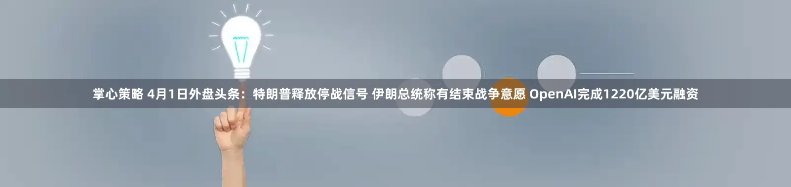 掌心策略 4月1日外盘头条：特朗普释放停战信号 伊朗总统称有结束战争意愿 OpenAI完成1220亿美元融资