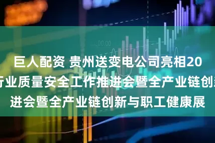 巨人配资 贵州送变电公司亮相2026年电力建设行业质量安全工作推进会暨全产业链创新与职工健康展