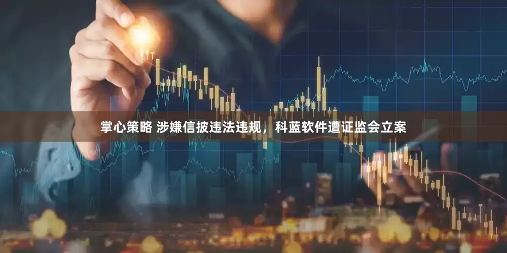 掌心策略 涉嫌信披违法违规，科蓝软件遭证监会立案