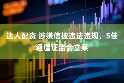达人配资 涉嫌信披违法违规，S佳通遭证监会立案