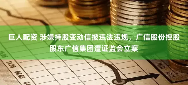 巨人配资 涉嫌持股变动信披违法违规，广信股份控股股东广信集团遭证监会立案