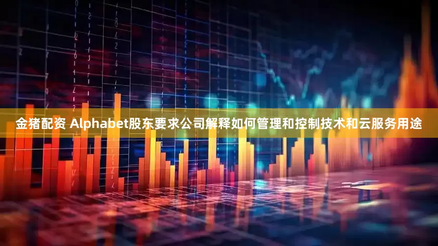 金猪配资 Alphabet股东要求公司解释如何管理和控制技术和云服务用途