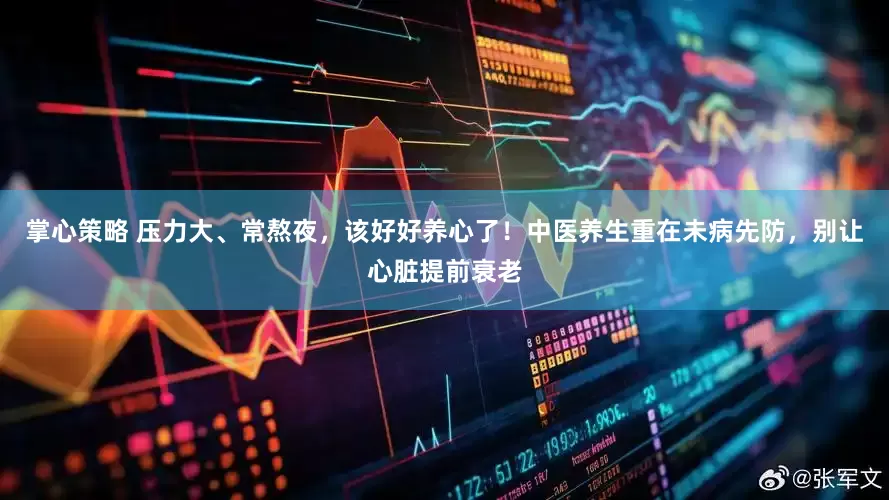 掌心策略 压力大、常熬夜，该好好养心了！中医养生重在未病先防，别让心脏提前衰老