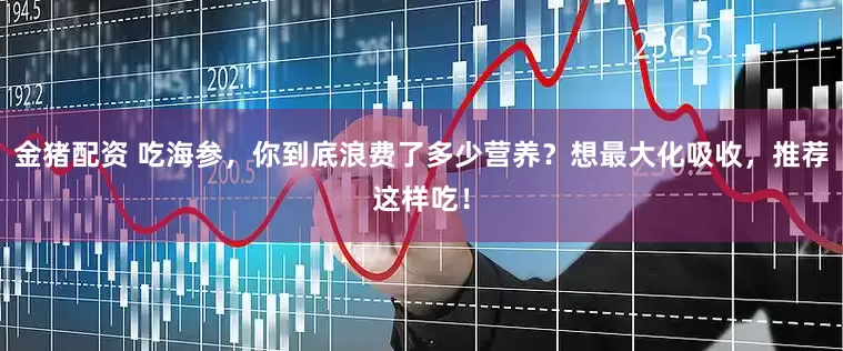 金猪配资 吃海参，你到底浪费了多少营养？想最大化吸收，推荐这样吃！