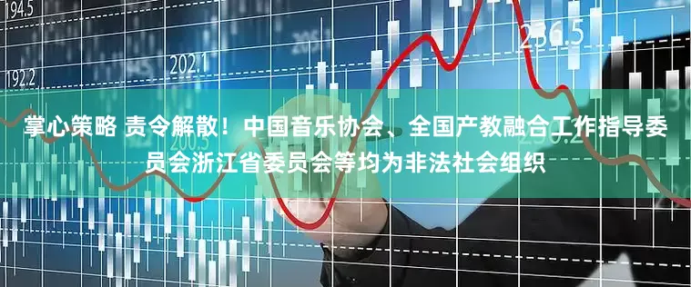 掌心策略 责令解散！中国音乐协会、全国产教融合工作指导委员会浙江省委员会等均为非法社会组织