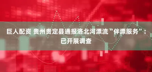 巨人配资 贵州贵定县通报洛北河漂流“伴漂服务”：已开展调查