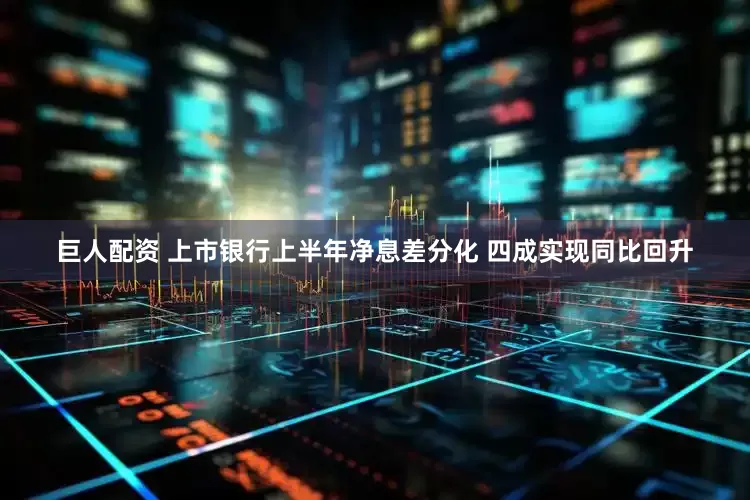巨人配资 上市银行上半年净息差分化 四成实现同比回升