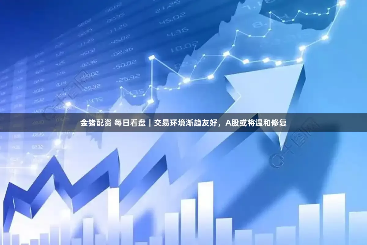 金猪配资 每日看盘｜交易环境渐趋友好，A股或将温和修复